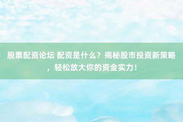 股票配资论坛 配资是什么？揭秘股市投资新策略，轻松放大你的资金实力！