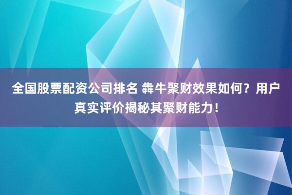 全国股票配资公司排名 犇牛聚财效果如何？用户真实评价揭秘其聚财能力！