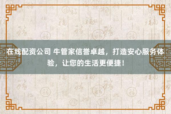在线配资公司 牛管家信誉卓越，打造安心服务体验，让您的生活更便捷！