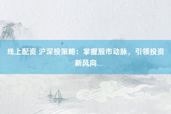 线上配资 沪深投策略：掌握股市动脉，引领投资新风向