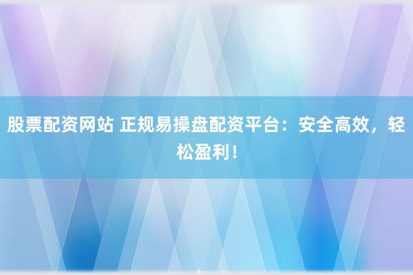 股票配资网站 正规易操盘配资平台：安全高效，轻松盈利！
