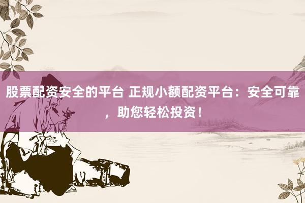 股票配资安全的平台 正规小额配资平台：安全可靠，助您轻松投资！