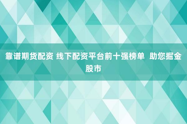 靠谱期货配资 线下配资平台前十强榜单  助您掘金股市