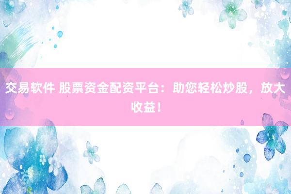交易软件 股票资金配资平台：助您轻松炒股，放大收益！