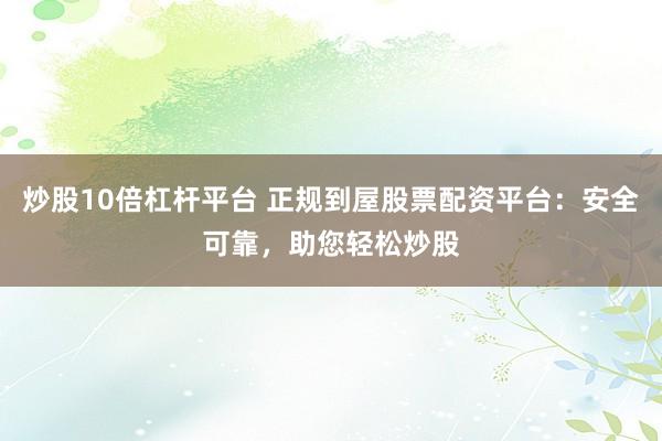 炒股10倍杠杆平台 正规到屋股票配资平台：安全可靠，助您轻松炒股