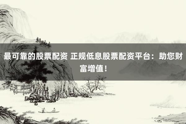 最可靠的股票配资 正规低息股票配资平台：助您财富增值！