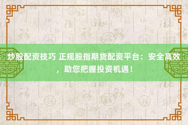 炒股配资技巧 正规股指期货配资平台：安全高效，助您把握投资机遇！