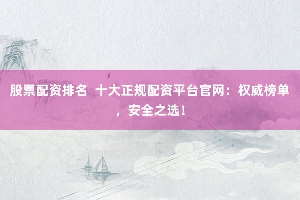 股票配资排名  十大正规配资平台官网：权威榜单，安全之选！