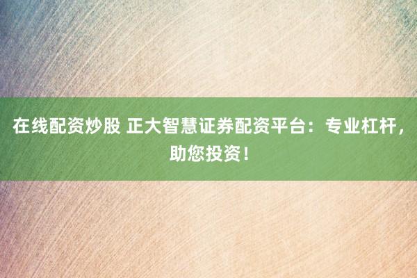 在线配资炒股 正大智慧证券配资平台：专业杠杆，助您投资！