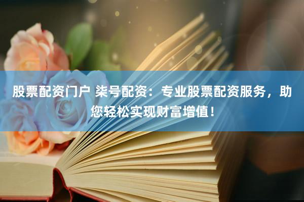 股票配资门户 柒号配资：专业股票配资服务，助您轻松实现财富增值！