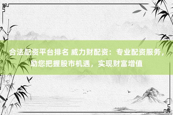 合法配资平台排名 威力财配资：专业配资服务，助您把握股市机遇，实现财富增值
