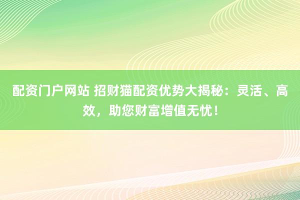 配资门户网站 招财猫配资优势大揭秘：灵活、高效，助您财富增值无忧！