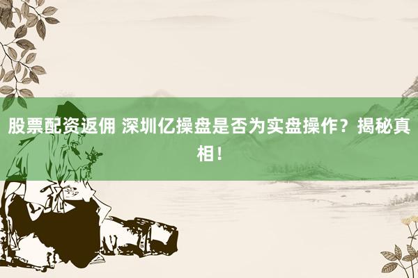 股票配资返佣 深圳亿操盘是否为实盘操作？揭秘真相！