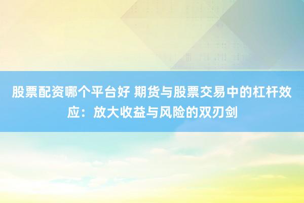 股票配资哪个平台好 期货与股票交易中的杠杆效应：放大收益与风险的双刃剑