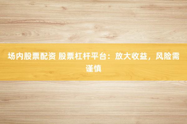 场内股票配资 股票杠杆平台：放大收益，风险需谨慎