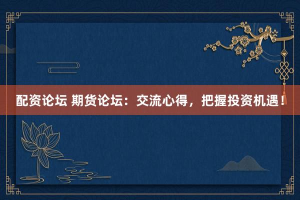 配资论坛 期货论坛:交流心得,把握投资机遇!