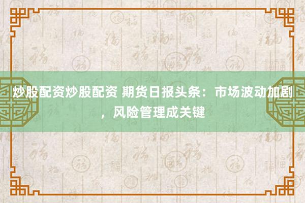 炒股配资炒股配资 期货日报头条：市场波动加剧，风险管理成关键