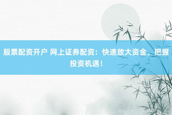 股票配资开户 网上证券配资：快速放大资金，把握投资机遇！