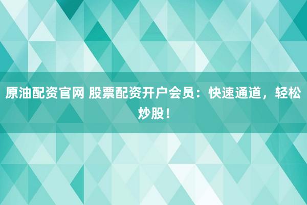 原油配资官网 股票配资开户会员：快速通道，轻松炒股！