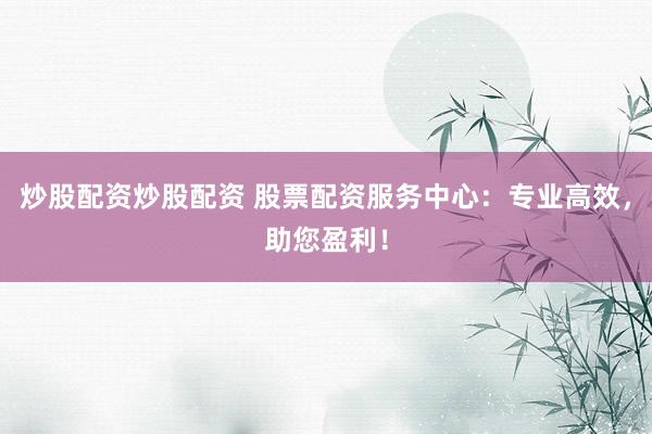 炒股配资炒股配资 股票配资服务中心：专业高效，助您盈利！