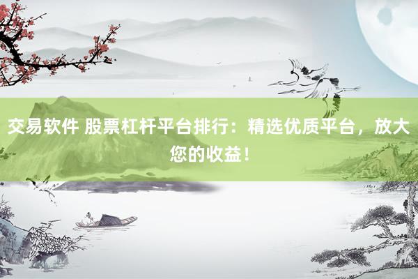 交易软件 股票杠杆平台排行：精选优质平台，放大您的收益！