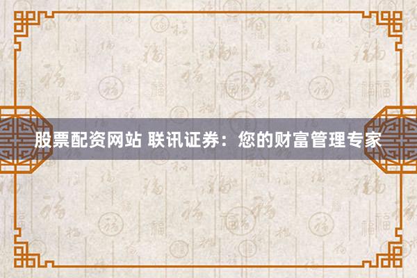 股票配资网站 联讯证券:您的财富管理专家