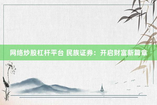 网络炒股杠杆平台 民族证券：开启财富新篇章