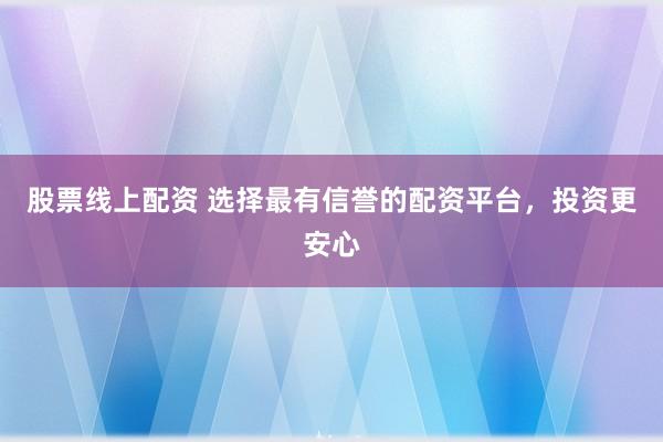 股票线上配资 选择最有信誉的配资平台，投资更安心