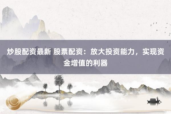 炒股配资最新 股票配资：放大投资能力，实现资金增值的利器