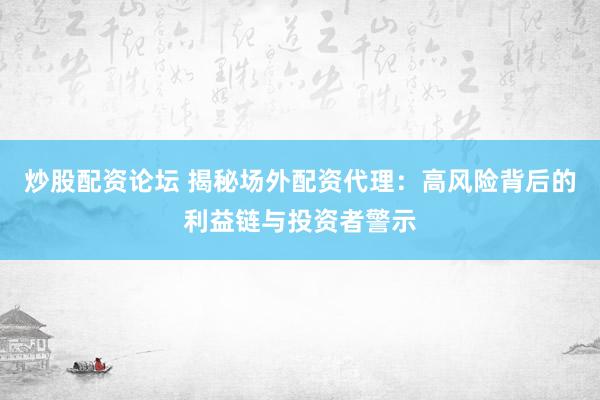 炒股配资论坛 揭秘场外配资代理：高风险背后的利益链与投资者警示