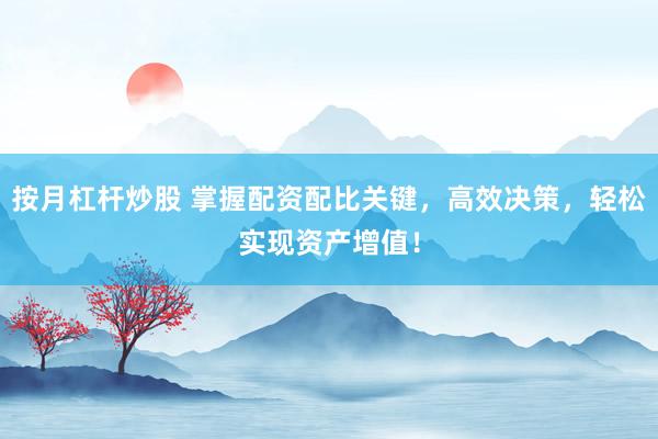 按月杠杆炒股 掌握配资配比关键，高效决策，轻松实现资产增值！