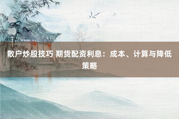 散户炒股技巧 期货配资利息：成本、计算与降低策略