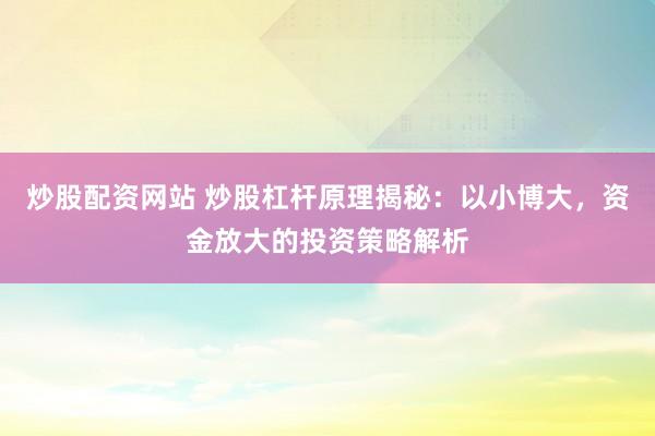 炒股配资网站 炒股杠杆原理揭秘：以小博大，资金放大的投资策略解析