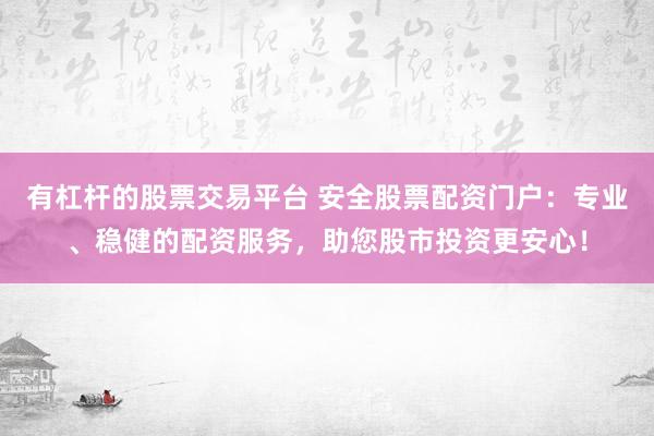 有杠杆的股票交易平台 安全股票配资门户：专业、稳健的配资服务，助您股市投资更安心！