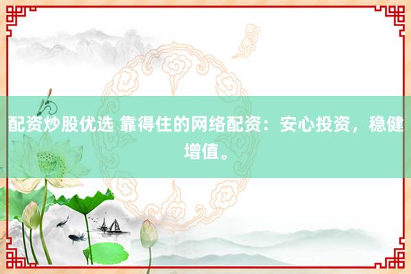 配资炒股优选 靠得住的网络配资：安心投资，稳健增值。