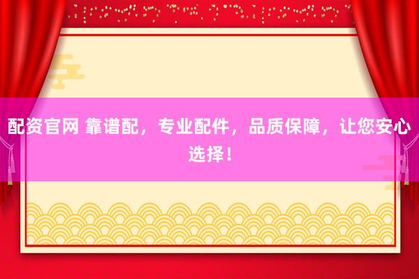 配资官网 靠谱配,专业配件,品质保障,让您安心选择!