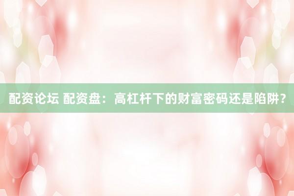 配资论坛 配资盘：高杠杆下的财富密码还是陷阱？