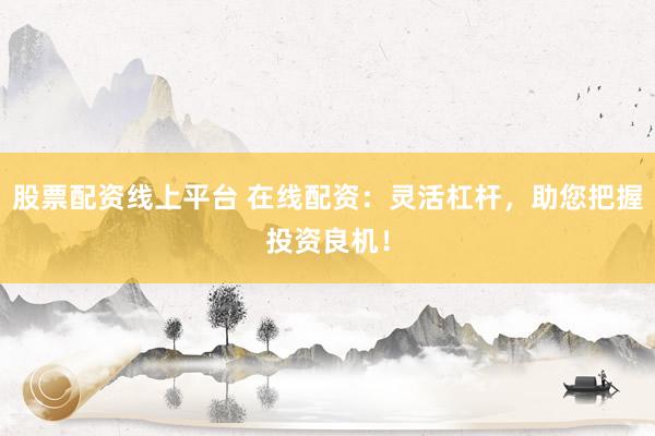 股票配资线上平台 在线配资：灵活杠杆，助您把握投资良机！