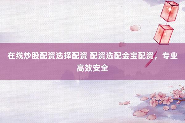 在线炒股配资选择配资 配资选配金宝配资，专业高效安全