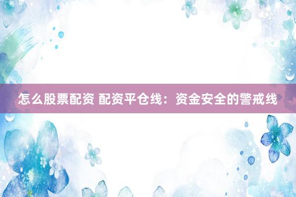 怎么股票配资 配资平仓线：资金安全的警戒线