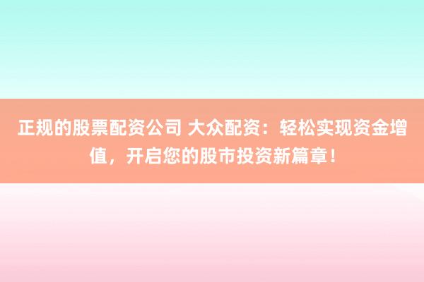 正规的股票配资公司 大众配资:轻松实现资金增值,开启您的股市投资新篇章!