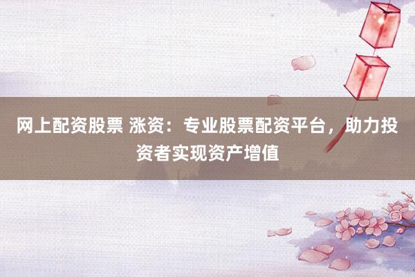 网上配资股票 涨资：专业股票配资平台，助力投资者实现资产增值