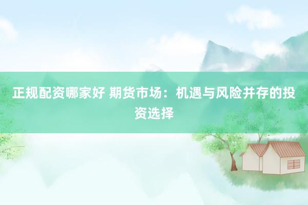 正规配资哪家好 期货市场：机遇与风险并存的投资选择