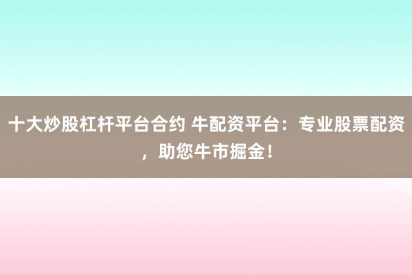 十大炒股杠杆平台合约 牛配资平台：专业股票配资，助您牛市掘金！