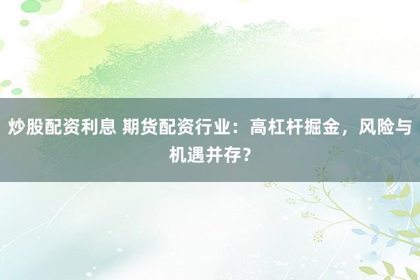 炒股配资利息 期货配资行业：高杠杆掘金，风险与机遇并存？