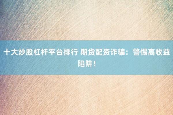 十大炒股杠杆平台排行 期货配资诈骗：警惕高收益陷阱！
