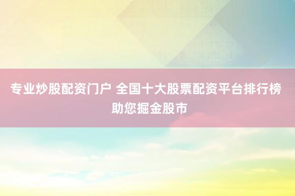 专业炒股配资门户 全国十大股票配资平台排行榜  助您掘金股市