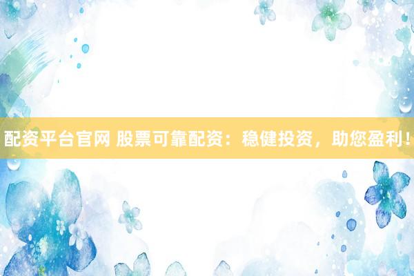配资平台官网 股票可靠配资：稳健投资，助您盈利！