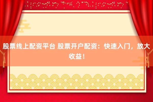 股票线上配资平台 股票开户配资：快速入门，放大收益！
