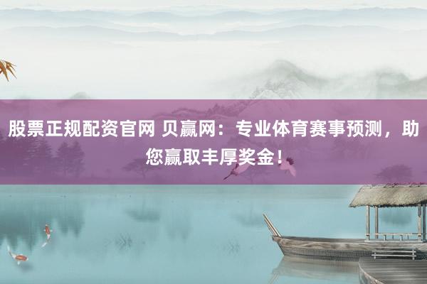 股票正规配资官网 贝赢网：专业体育赛事预测，助您赢取丰厚奖金！